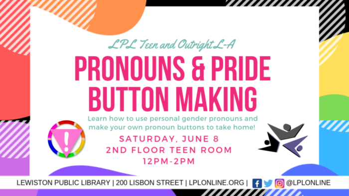 LPL Teen and Outright L-A: Pronouns & Pride Button Making. Learn how to use personal gender pronouns and make your own pronoun buttons to take home! Saturday, June 8, 2nd floor Teen Room, 12pm-2pm