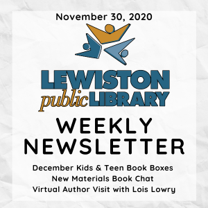 November 30, 2020 Lewiston Public Library Weekly Newsletter: December Kids & Teen Book Boxes, New Materials Book Chat, Virtual Author Visit with Lois Lowry