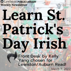 Weekly newsletter for March 7 2022, learn st. patrick's day irish, front desk by kelly yang chosen for lewiston/auburn read