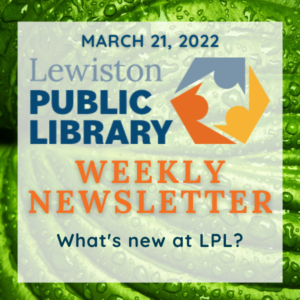 March 21, 2022 Lewiston Public Library Weekly Newsletter: What's new at LPL?
