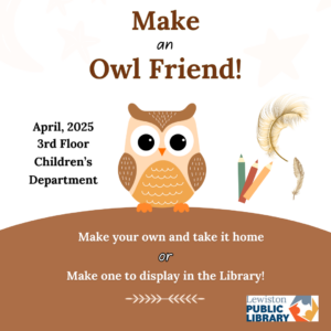 Graphic: A cartoon owl stands atop a hill in the center of the page. Above reads "Make an Owl Friend!" To the right are three colored pencils and two feathers. Text to the left of the owl reads "April, 2025 3rd Floor Children's Department." Below, "Make your own and take it home OR Make one to display in the Library!" Lewiston Public Library logo is in the bottom-right corner.