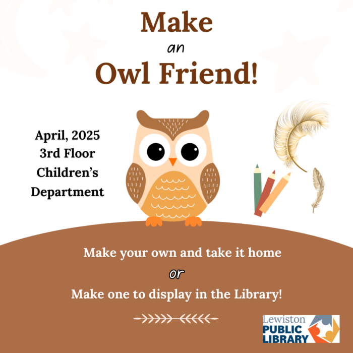 Graphic: A cartoon owl stands atop a hill in the center of the page. Above reads "Make an Owl Friend!" To the right are three colored pencils and two feathers. Text to the left of the owl reads "April, 2025 3rd Floor Children's Department." Below, "Make your own and take it home OR Make one to display in the Library!" Lewiston Public Library logo is in the bottom-right corner. 