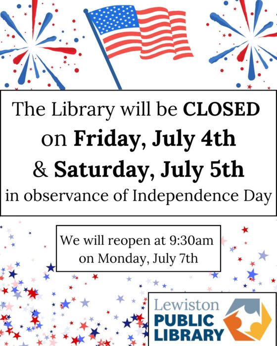 Graphic: Fireworks are on either side of a waving American Flag. Below, multicolored stars rain down. Two textboxes read: "The Library will be CLOSED on Friday, July 4th & Saturday, July 5th in observance of Independence Day. We will reopen at 9:30am on Monday, July 7th." Lewiston Public Library logo in the bottom right corner. Links to media file.
