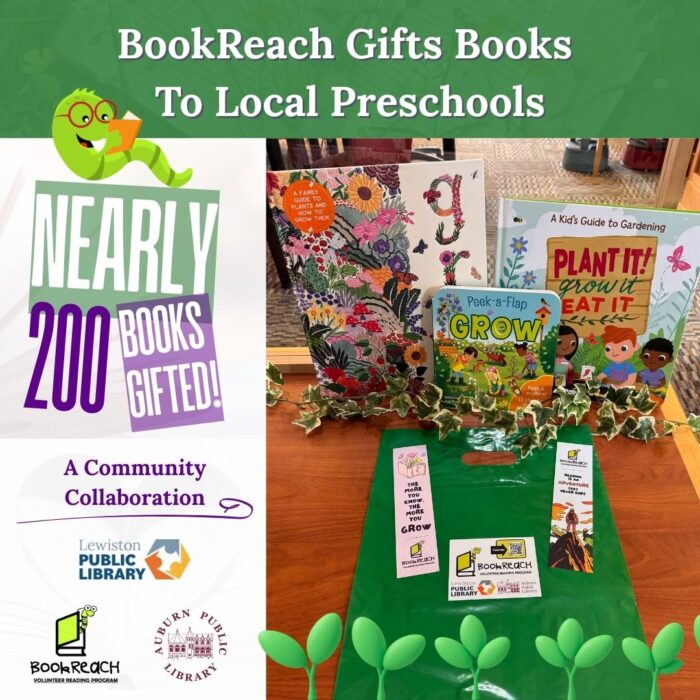 Photo with surrounding graphics. Three gardening books entitled "Plant it! Grow it Eat it" and "Peek-a-Flap GROW," and "GROW" sit upright on a wooden table. In front of the books are three bookmarks with the BookReach logo on them. The bookmarks read "The more you know, the more you GROW." Above, text reads "BookReach Gifts Books to Local Preschools." Left, "Nearly 200 books gifted! A community collaboration." Below, the Lewiston Public Library logo, the BookReach logo, and the Auburn Public Library logo.